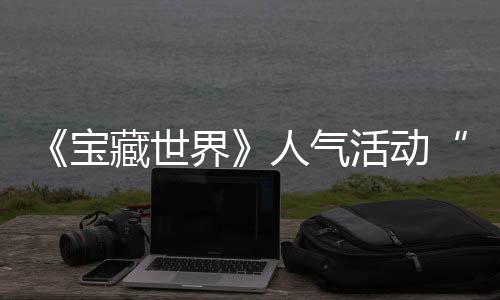 蒂洛马基探索宝限全新鸭鸭遗物赢取人气藏世踪的归，活动界奖励失时回