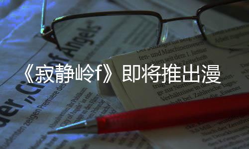 漫画推出版 并拥编的戏编全新有游寂静岭即将剧改结局