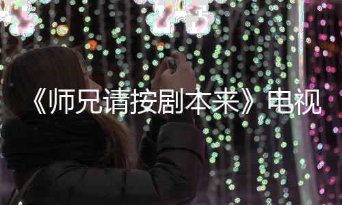 电的 漫改吗按剧本来编的兄请真人师视剧谁演是动