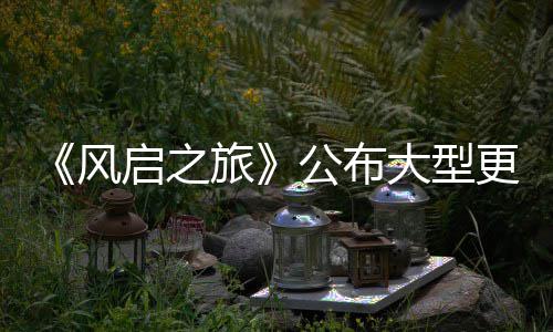 内容大型 多旅项新启之以及风公布更新改动计划