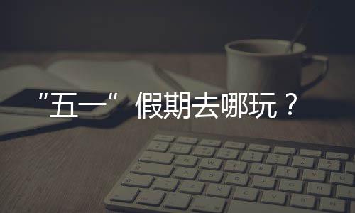 大学 来五玩去哪一园吧逛校假期