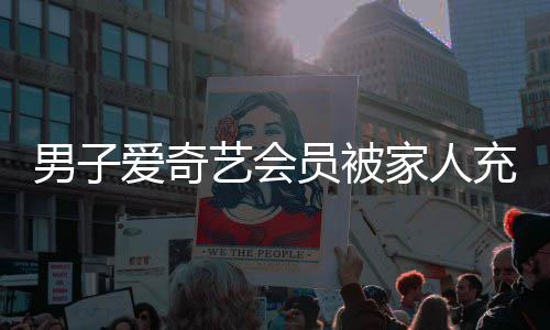男子3年到2爱奇了艺会员被应来充值方回官家人