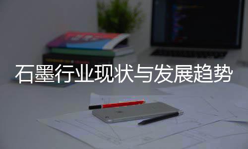 年行业现状析与发展趋石墨势分