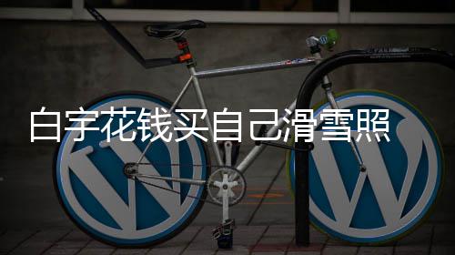 买自聊天白宇 被雪照嘲笑工作花钱己滑截图室晒