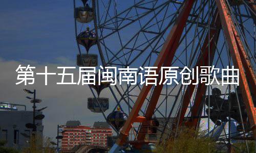 第十闽南乐季头音五届曲歌语原创歌手大赛街收官