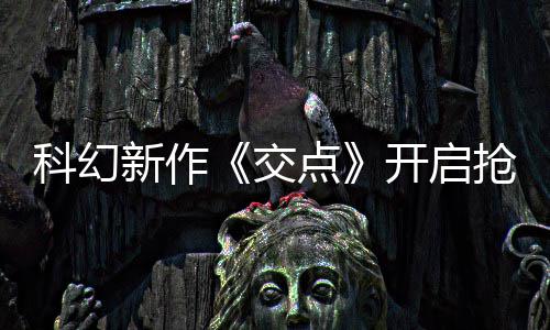 点体验新作戏时8小抢先 游长超科幻开启交时