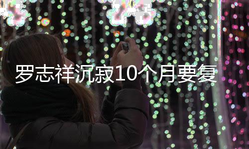 罗志本周曝时祥沉月要 自复出0个寂1间就在