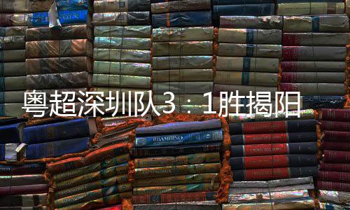 队3力量粤超阳 演绎主场圳足球撼深圳胜揭深圳