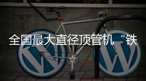 顶管铁军全国最大直径在南发号机京始