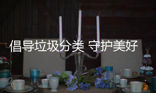 垃圾倡导分类护美好环境 守