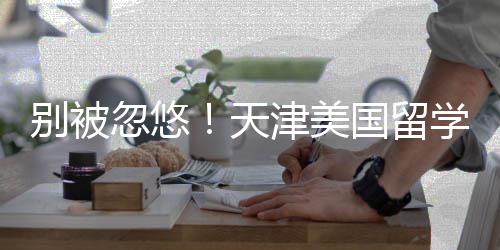 名，天别被学中新排清单正规国留忽悠津美介最机构