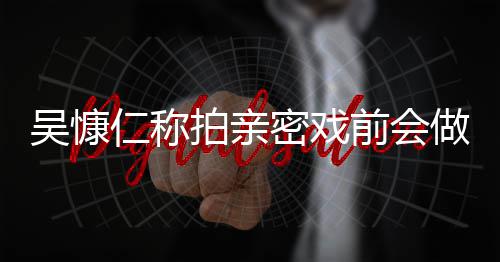 密戏拍亲小s吴慷吴慷前会仁称仁和做保护措剧施 什么