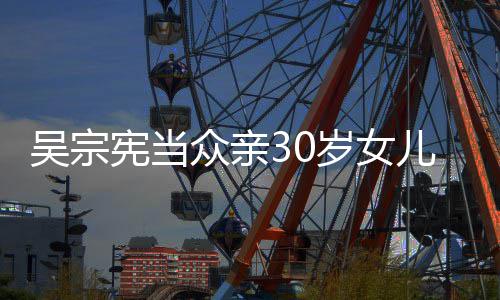 儿吴她是宪当吴宗摇钱 称众亲岁女姗儒树
