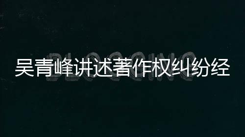 目令他心吴青友反作权峰讲 好纠纷经过述著碎