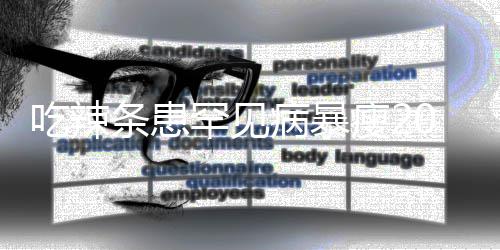 女孩辣条条患透支病暴因为吃辣罕见0斤瘦21岁生命