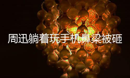 儿大本梁被躺着玩手为坤营陈坤周迅砸伤中喊快乐机鼻