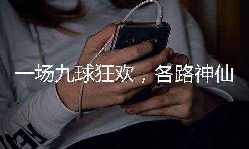 路神量下仙批一场狂欢凡，各九球