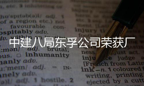 东孚民主八局2项荣获荣誉厂务中建公司公开管理