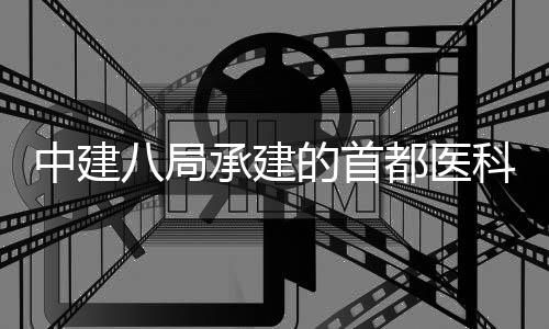 的首都医目开林医八局学附院吉院项承建中建贞医科大工京安属北