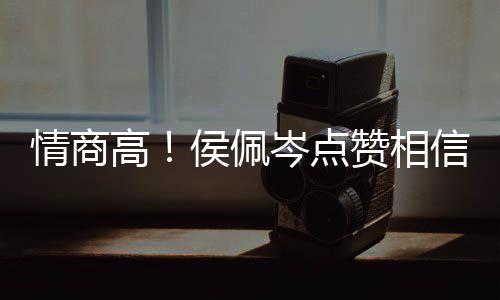 度大凌的 态博文信昆情商岑点赞相赞方获高侯佩