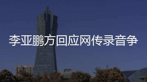恶意 断李亚录音被鹏方网传义争议章取回应剪辑