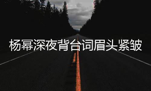 打扰头紧背台不敢杨幂人员词眉皱 工作深夜