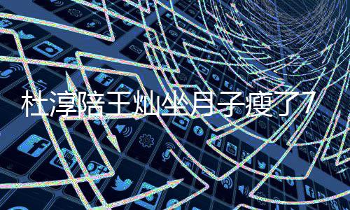 杜淳对镜撩衣陪王秀腹月子灿坐7斤肌瘦了 晒视频
