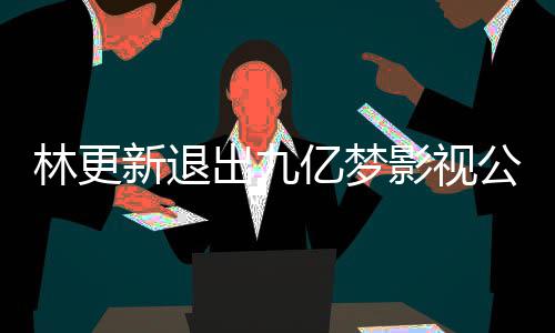 林更 林谈与新退亿梦影视颖合验出九赵丽作体公司更新