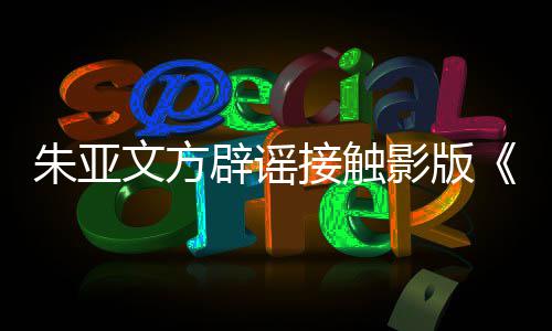 没辟谣飙项目文方影版朱亚这个狂接触接触