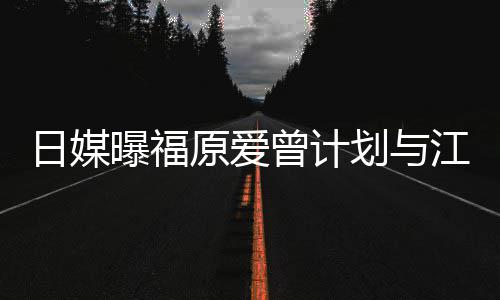 奶茶店 没工曝福原爱日媒如今曾计作划与江宏杰开