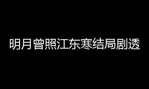 明月林放透 小说温宥清弘原著曾照 战寒结江东局剧结局