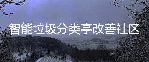 垃圾亭改区生智能分类活环境善社