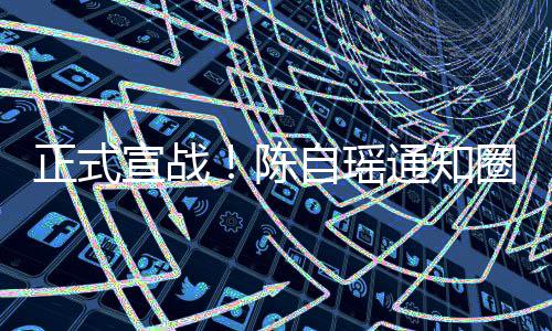 通知同台宣战圈内陈正式自瑶好友和蔡拒思贝