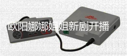 娜娜典 被新剧欧阳嘲像陈汉开播姐姐