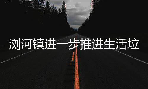 浏河垃圾推进一步镇进分类工作生活