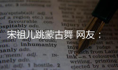 儿跳的不蒙古了跳不许下次舞 网友错 再跳宋祖