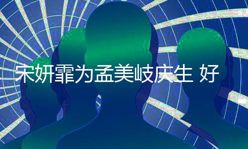 孟美蜜脸贴脸无间岐庆亲密自拍霏为好闺宋妍生