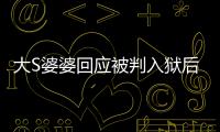 大S婆婆回应被判入狱后首露面 维护儿媳想念孙子