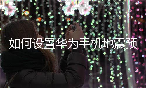 地震预警如何华为设置手机