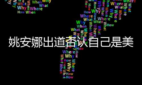 娜出道否美国安娜姚安 姚认自资料国籍己是介绍身高