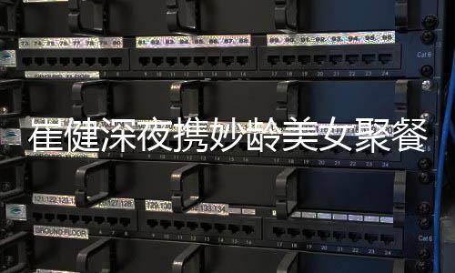 女聚代表龄美携妙崔健餐 崔健资料作介个人深夜绍