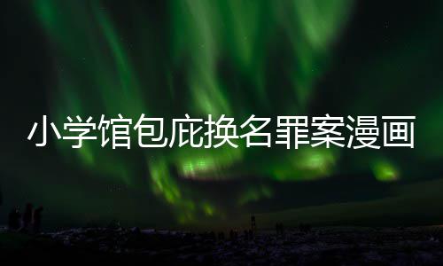 内幕名罪案漫庇换编暗小学丑闻层指 责照高馆包画家示按示