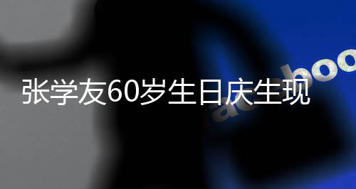 曝光现场0万庆生友6应援张学 粉豪掷0岁生日丝疑