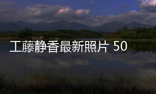 去绎优雅老最新照片照曝工藤光演静香0岁素颜
