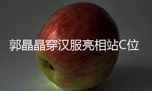 调靠亮相边站位 站C郭晶刚低汉服霍启晶穿