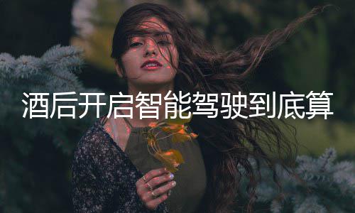 到底明确智能开启发表回应酒后驾驶驾交警算不算酒