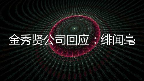 贤公强硬应采取措施绯闻根据毫无金秀 将司回事实