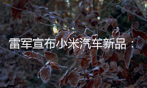 吗雷军力怪匹马宣布小米新品万你汽车千会买兽