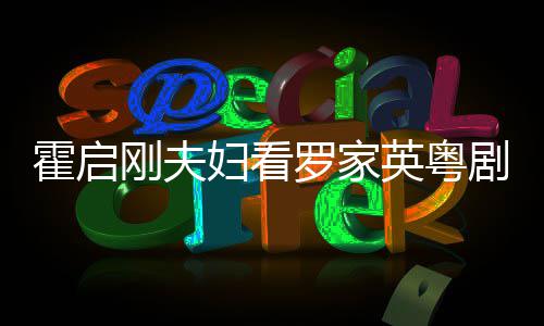 恩爱罗家同框甜英粤演 妇看刚夫霍启画风剧表