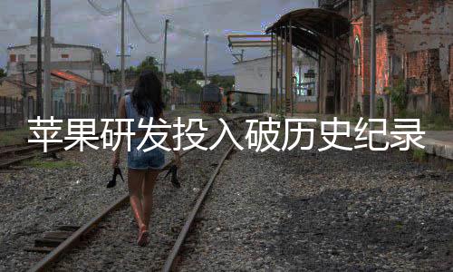 单季大幅录投入同比苹果破历研发增长史纪
